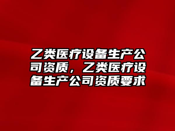 乙類(lèi)醫療設備生產(chǎn)公司資質(zhì)，乙類(lèi)醫療設備生產(chǎn)公司資質(zhì)要求