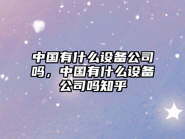 中國有什么設備公司嗎，中國有什么設備公司嗎知乎