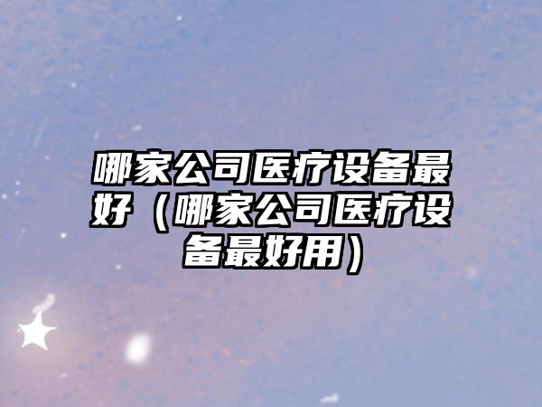 哪家公司醫療設備最好（哪家公司醫療設備最好用）