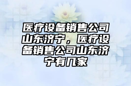 醫療設備銷(xiāo)售公司山東濟寧，醫療設備銷(xiāo)售公司山東濟寧有幾家