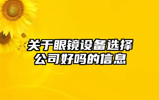 關(guān)于眼鏡設備選擇公司好嗎的信息