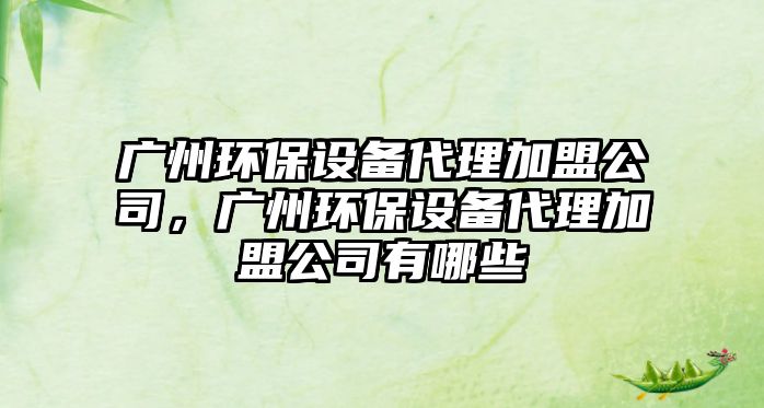 廣州環(huán)保設備代理加盟公司，廣州環(huán)保設備代理加盟公司有哪些