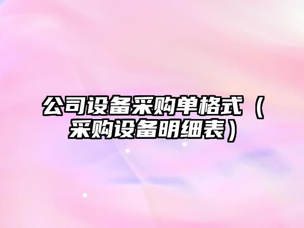 公司設備采購單格式（采購設備明細表）