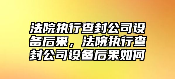 法院執行查封公司設備后果，法院執行查封公司設備后果如何