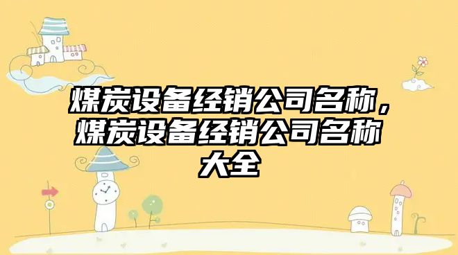 煤炭設備經(jīng)銷(xiāo)公司名稱(chēng)，煤炭設備經(jīng)銷(xiāo)公司名稱(chēng)大全