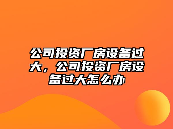 公司投資廠(chǎng)房設備過(guò)大，公司投資廠(chǎng)房設備過(guò)大怎么辦