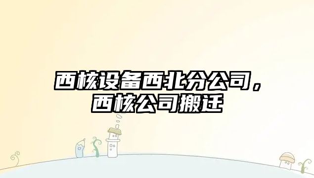 西核設備西北分公司，西核公司搬遷