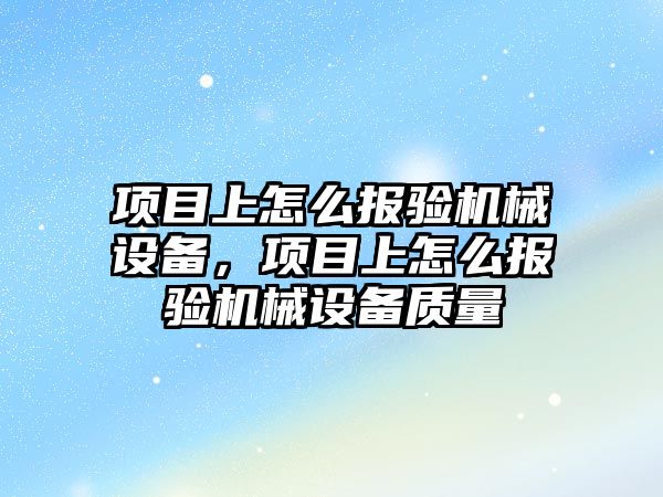 項目上怎么報驗機械設備，項目上怎么報驗機械設備質(zhì)量