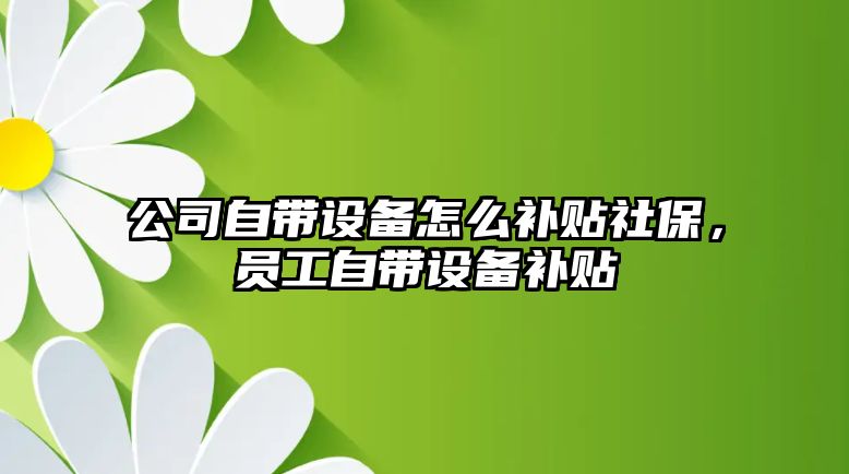 公司自帶設備怎么補貼社保，員工自帶設備補貼