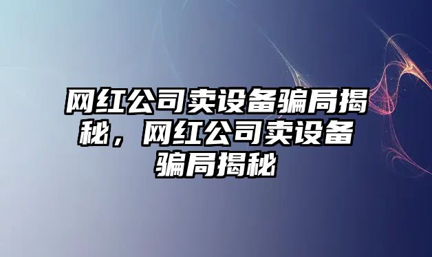 網(wǎng)紅公司賣(mài)設備騙局揭秘，網(wǎng)紅公司賣(mài)設備騙局揭秘