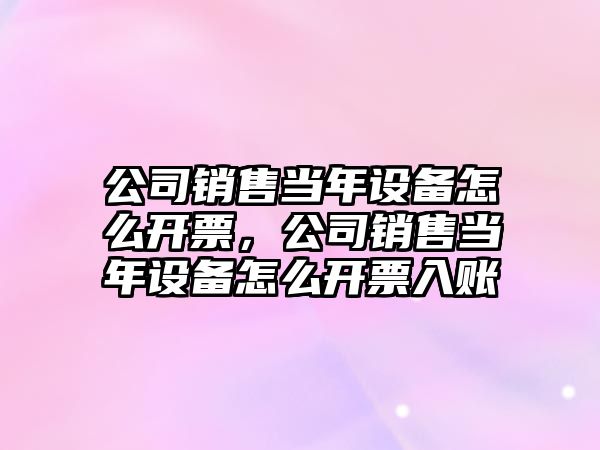 公司銷(xiāo)售當年設備怎么開(kāi)票，公司銷(xiāo)售當年設備怎么開(kāi)票入賬