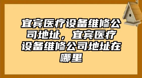 宜賓醫療設備維修公司地址，宜賓醫療設備維修公司地址在哪里