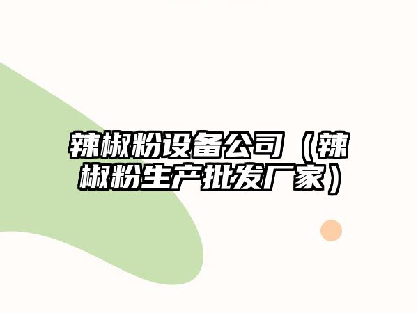 辣椒粉設備公司（辣椒粉生產(chǎn)批發(fā)廠(chǎng)家）