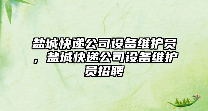 鹽城快遞公司設備維護員，鹽城快遞公司設備維護員招聘