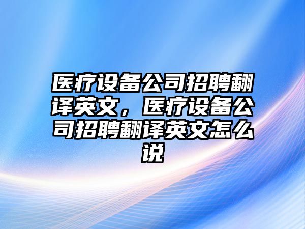醫療設備公司招聘翻譯英文，醫療設備公司招聘翻譯英文怎么說(shuō)