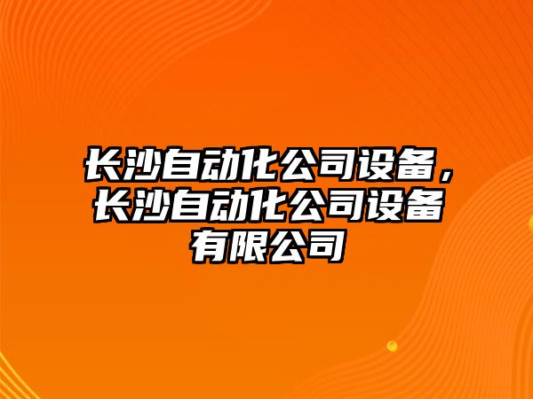 長(cháng)沙自動(dòng)化公司設備，長(cháng)沙自動(dòng)化公司設備有限公司