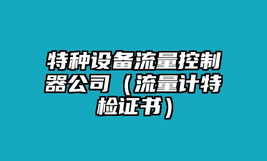 特種設備流量控制器公司（流量計特檢證書(shū)）