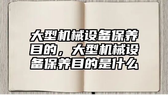 大型機械設備保養目的，大型機械設備保養目的是什么