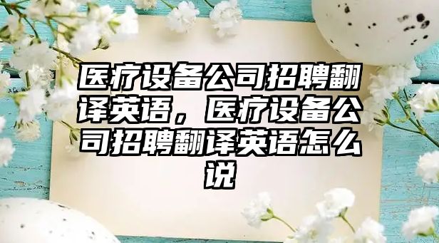 醫療設備公司招聘翻譯英語(yǔ)，醫療設備公司招聘翻譯英語(yǔ)怎么說(shuō)