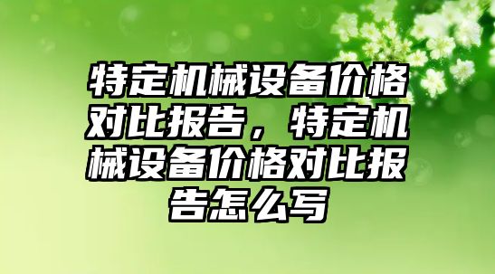 特定機械設備價(jià)格對比報告，特定機械設備價(jià)格對比報告怎么寫(xiě)