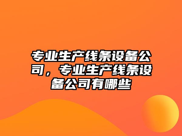 專(zhuān)業(yè)生產(chǎn)線(xiàn)條設備公司，專(zhuān)業(yè)生產(chǎn)線(xiàn)條設備公司有哪些