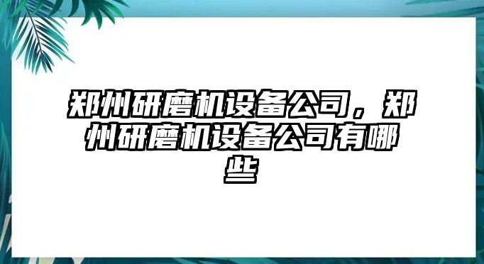 鄭州研磨機設備公司，鄭州研磨機設備公司有哪些