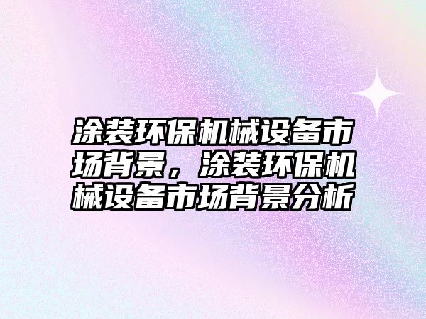 涂裝環(huán)保機械設備市場(chǎng)背景，涂裝環(huán)保機械設備市場(chǎng)背景分析