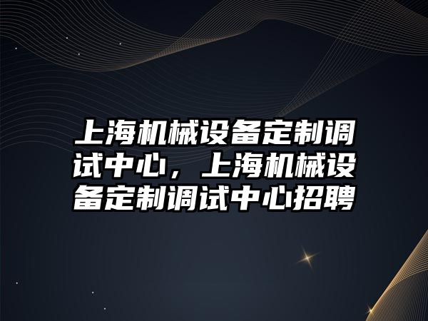 上海機械設備定制調試中心，上海機械設備定制調試中心招聘