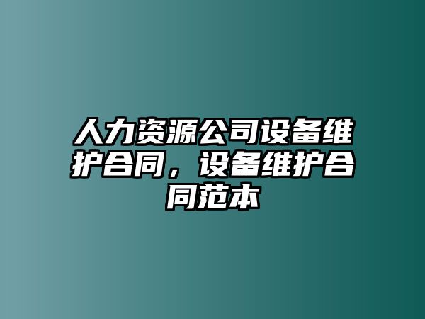 人力資源公司設備維護合同，設備維護合同范本
