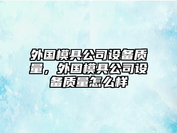 外國模具公司設備質(zhì)量，外國模具公司設備質(zhì)量怎么樣