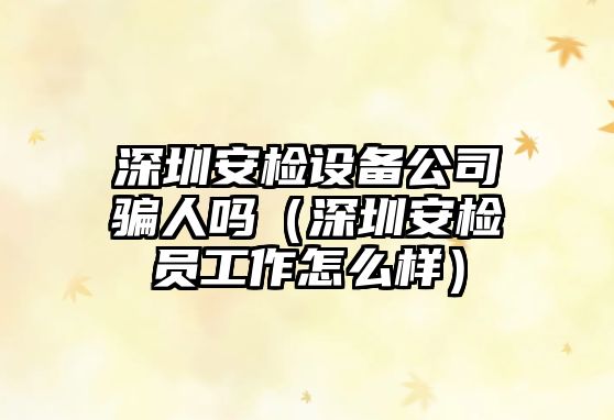 深圳安檢設備公司騙人嗎（深圳安檢員工作怎么樣）