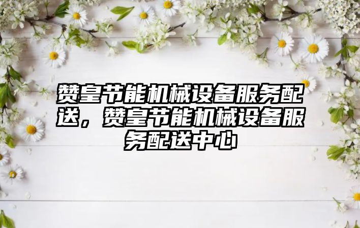 贊皇節能機械設備服務(wù)配送，贊皇節能機械設備服務(wù)配送中心