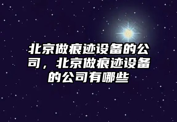 北京做痕跡設備的公司，北京做痕跡設備的公司有哪些