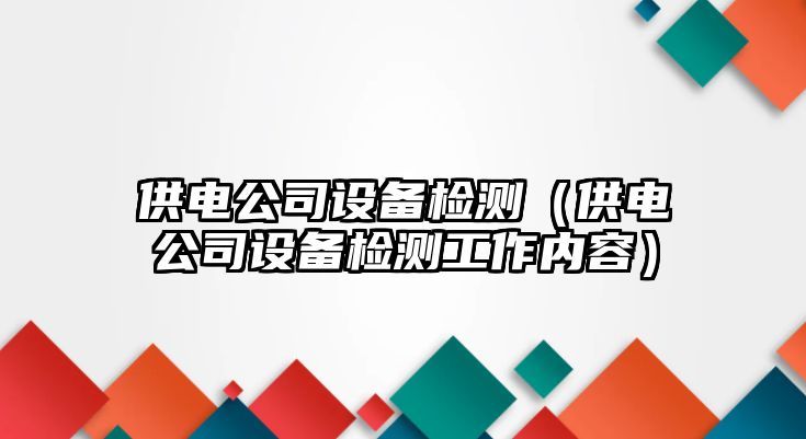供電公司設備檢測（供電公司設備檢測工作內容）