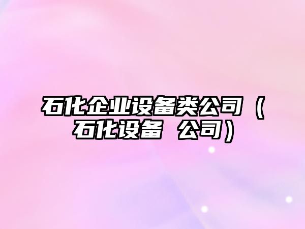 石化企業(yè)設備類(lèi)公司（石化設備 公司）