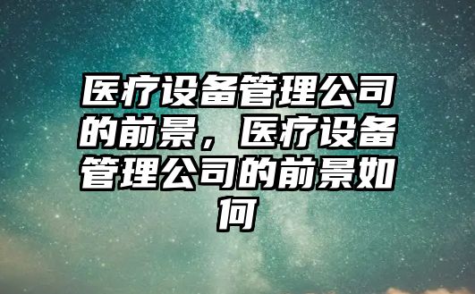 醫療設備管理公司的前景，醫療設備管理公司的前景如何
