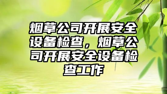 煙草公司開(kāi)展安全設備檢查，煙草公司開(kāi)展安全設備檢查工作