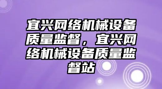 宜興網(wǎng)絡(luò )機械設備質(zhì)量監督，宜興網(wǎng)絡(luò )機械設備質(zhì)量監督站