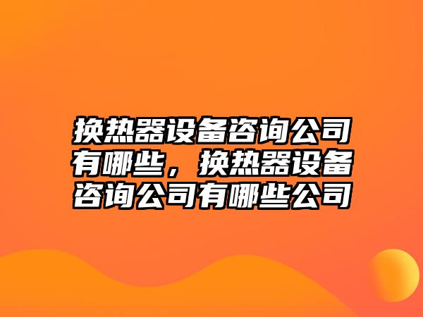 換熱器設備咨詢(xún)公司有哪些，換熱器設備咨詢(xún)公司有哪些公司
