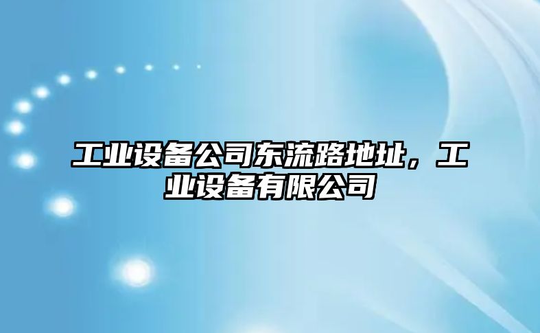 工業(yè)設備公司東流路地址，工業(yè)設備有限公司