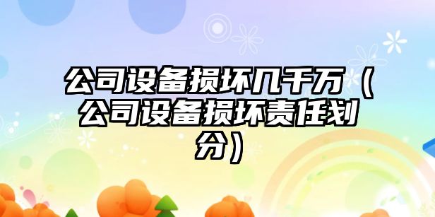 公司設備損壞幾千萬(wàn)（公司設備損壞責任劃分）