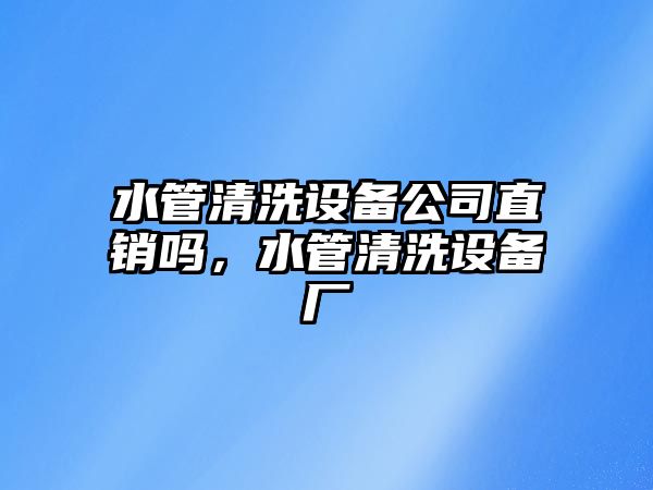 水管清洗設備公司直銷(xiāo)嗎，水管清洗設備廠(chǎng)