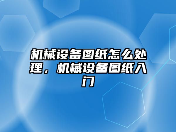 機械設備圖紙怎么處理，機械設備圖紙入門(mén)