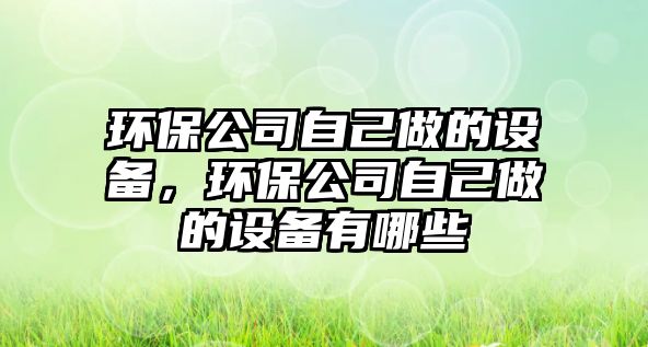 環(huán)保公司自己做的設備，環(huán)保公司自己做的設備有哪些