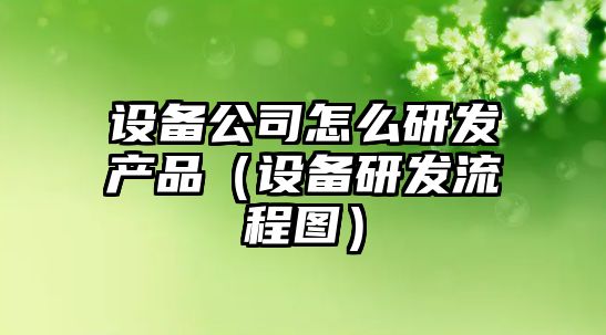 設備公司怎么研發(fā)產(chǎn)品（設備研發(fā)流程圖）