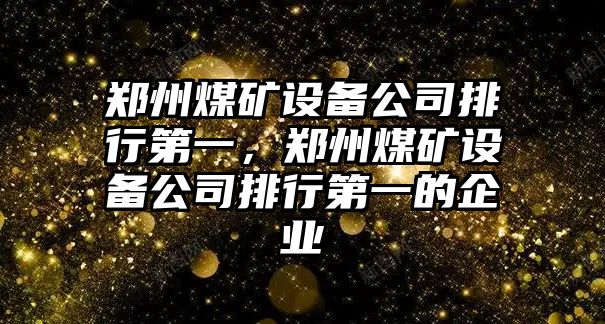 鄭州煤礦設備公司排行第一，鄭州煤礦設備公司排行第一的企業(yè)