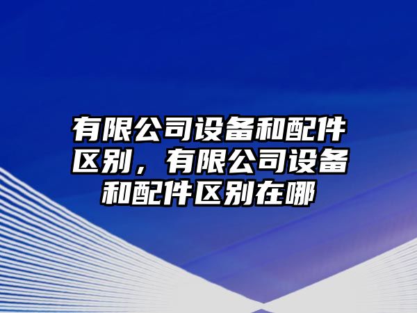 有限公司設備和配件區別，有限公司設備和配件區別在哪