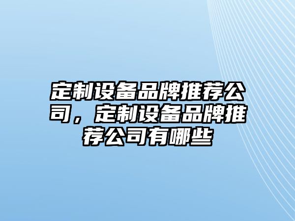 定制設備品牌推薦公司，定制設備品牌推薦公司有哪些