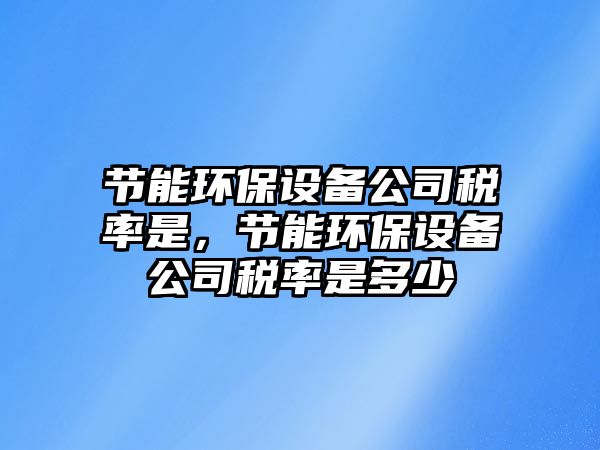 節能環(huán)保設備公司稅率是，節能環(huán)保設備公司稅率是多少