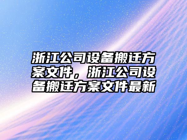 浙江公司設備搬遷方案文件，浙江公司設備搬遷方案文件最新